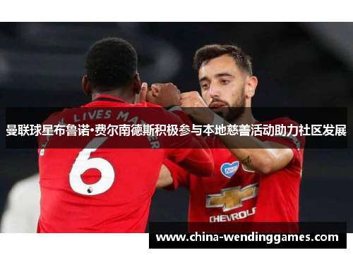 曼联球星布鲁诺·费尔南德斯积极参与本地慈善活动助力社区发展