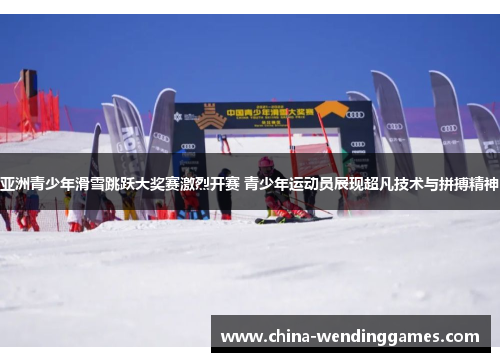 亚洲青少年滑雪跳跃大奖赛激烈开赛 青少年运动员展现超凡技术与拼搏精神