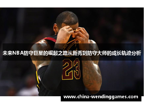 未来NBA防守巨星的崛起之路从新秀到防守大师的成长轨迹分析