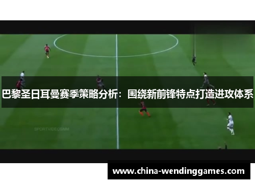 巴黎圣日耳曼赛季策略分析：围绕新前锋特点打造进攻体系