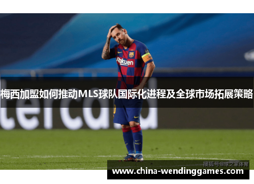 梅西加盟如何推动MLS球队国际化进程及全球市场拓展策略