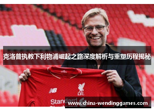 克洛普执教下利物浦崛起之路深度解析与重塑历程揭秘