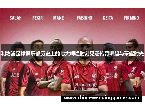 利物浦足球俱乐部历史上的七大辉煌时刻见证传奇崛起与荣耀时光