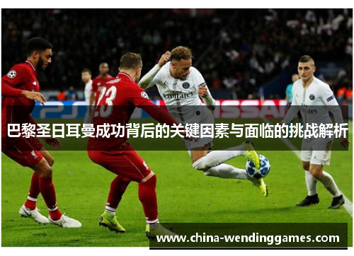 巴黎圣日耳曼成功背后的关键因素与面临的挑战解析