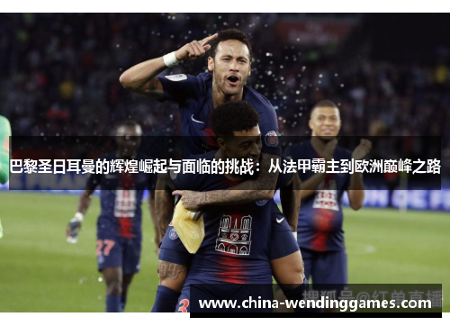 巴黎圣日耳曼的辉煌崛起与面临的挑战：从法甲霸主到欧洲巅峰之路