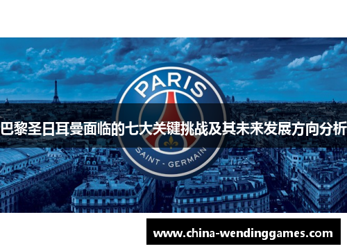 巴黎圣日耳曼面临的七大关键挑战及其未来发展方向分析