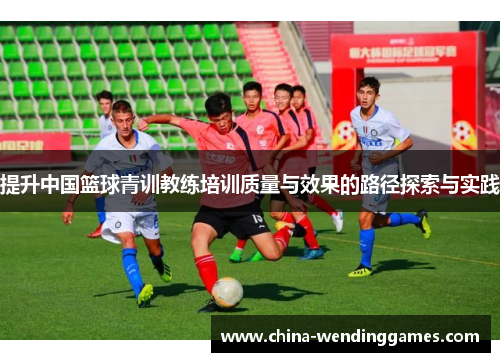 提升中国篮球青训教练培训质量与效果的路径探索与实践