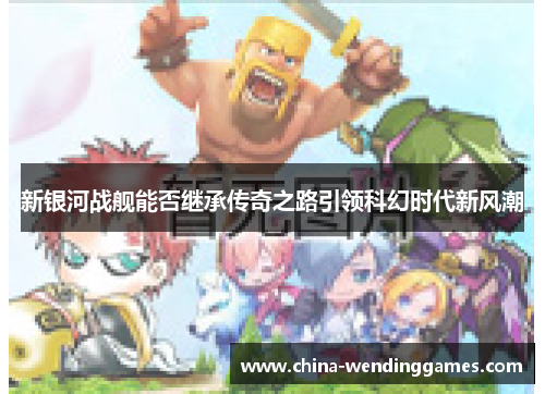 新银河战舰能否继承传奇之路引领科幻时代新风潮