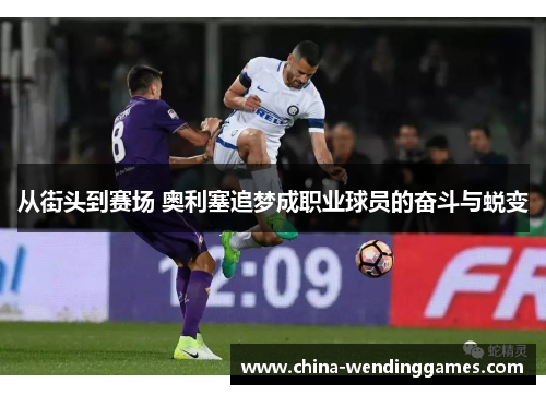 从街头到赛场 奥利塞追梦成职业球员的奋斗与蜕变