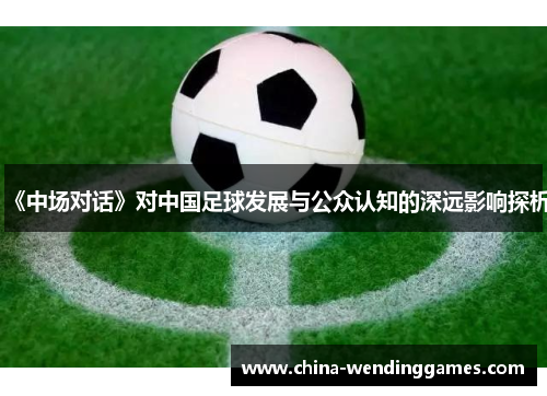 《中场对话》对中国足球发展与公众认知的深远影响探析