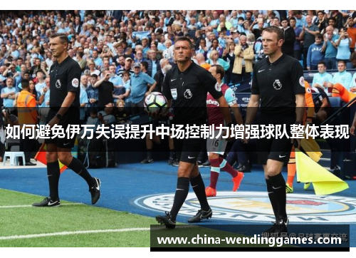 如何避免伊万失误提升中场控制力增强球队整体表现
