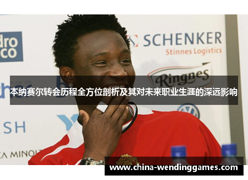 本纳赛尔转会历程全方位剖析及其对未来职业生涯的深远影响
