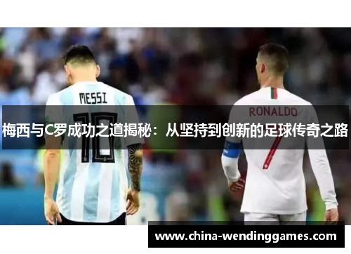 梅西与C罗成功之道揭秘：从坚持到创新的足球传奇之路