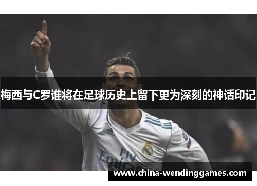梅西与C罗谁将在足球历史上留下更为深刻的神话印记