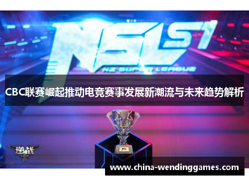 CBC联赛崛起推动电竞赛事发展新潮流与未来趋势解析