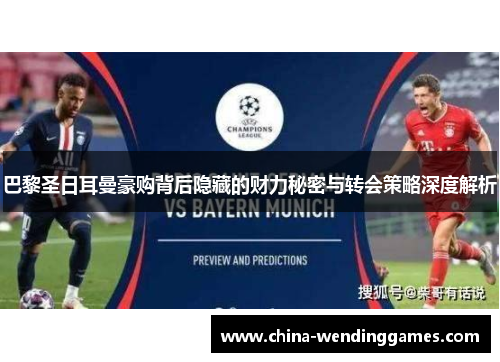 巴黎圣日耳曼豪购背后隐藏的财力秘密与转会策略深度解析