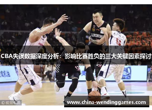 CBA失误数据深度分析：影响比赛胜负的三大关键因素探讨