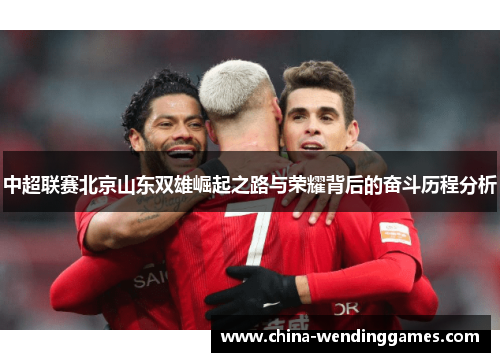 中超联赛北京山东双雄崛起之路与荣耀背后的奋斗历程分析
