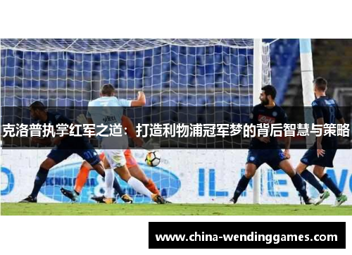 克洛普执掌红军之道：打造利物浦冠军梦的背后智慧与策略