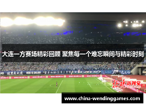 大连一方赛场精彩回顾 聚焦每一个难忘瞬间与精彩时刻