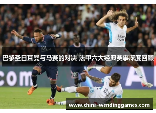 巴黎圣日耳曼与马赛的对决 法甲六大经典赛事深度回顾