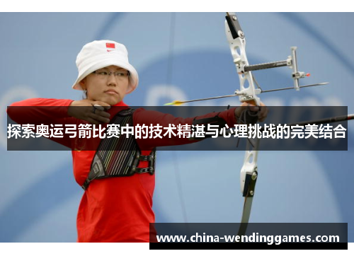 探索奥运弓箭比赛中的技术精湛与心理挑战的完美结合