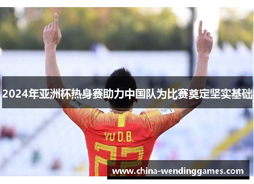 2024年亚洲杯热身赛助力中国队为比赛奠定坚实基础