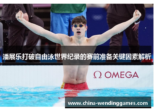 潘展乐打破自由泳世界纪录的赛前准备关键因素解析