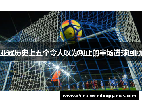 亚冠历史上五个令人叹为观止的半场进球回顾