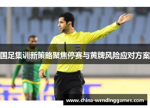 国足集训新策略聚焦停赛与黄牌风险应对方案