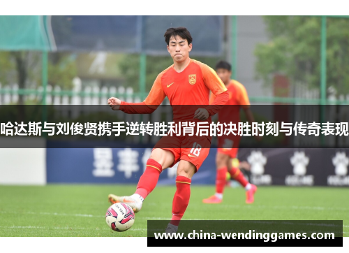 哈达斯与刘俊贤携手逆转胜利背后的决胜时刻与传奇表现