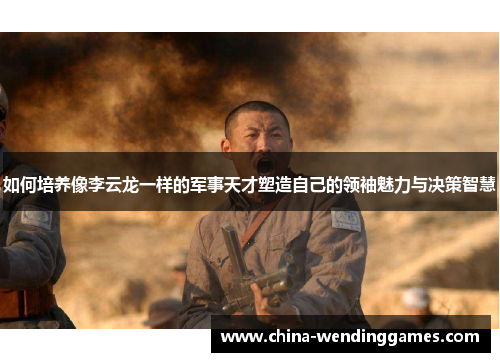 如何培养像李云龙一样的军事天才塑造自己的领袖魅力与决策智慧