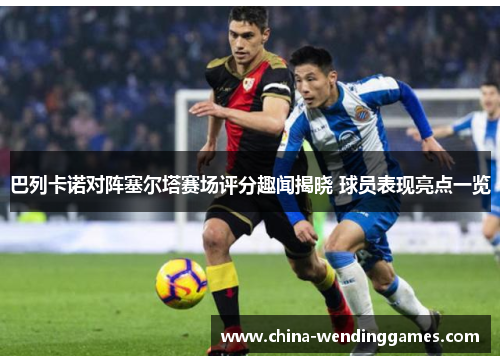 巴列卡诺对阵塞尔塔赛场评分趣闻揭晓 球员表现亮点一览