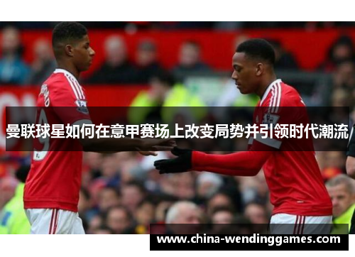 曼联球星如何在意甲赛场上改变局势并引领时代潮流