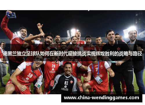 德黑兰独立足球队如何在新时代迎接挑战实现辉煌胜利的战略与路径