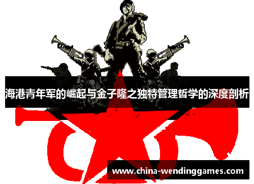 海港青年军的崛起与金子隆之独特管理哲学的深度剖析