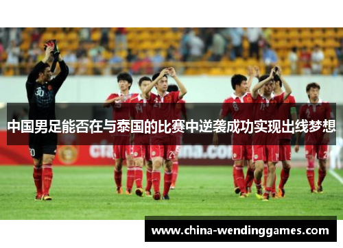 中国男足能否在与泰国的比赛中逆袭成功实现出线梦想