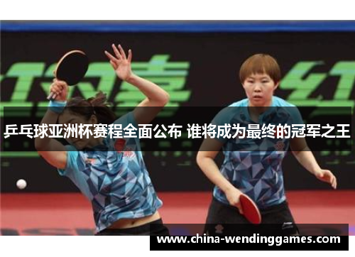 乒乓球亚洲杯赛程全面公布 谁将成为最终的冠军之王