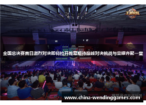 全国总决赛首日激烈对决即将拉开帷幕期待巅峰对决挑战与荣耀齐聚一堂