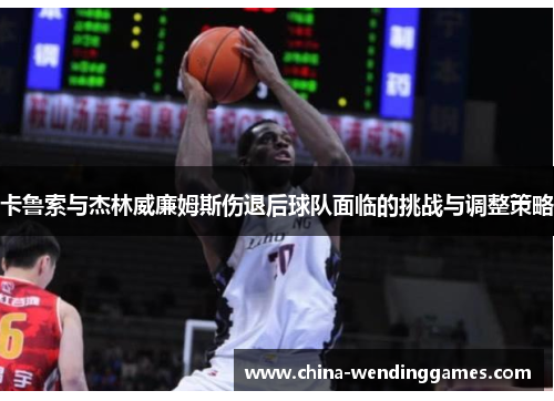 卡鲁索与杰林威廉姆斯伤退后球队面临的挑战与调整策略