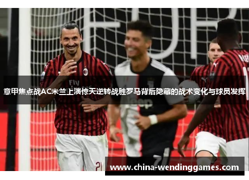 意甲焦点战AC米兰上演惊天逆转战胜罗马背后隐藏的战术变化与球员发挥