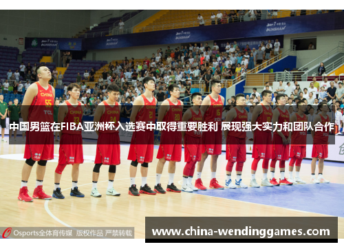 中国男篮在FIBA亚洲杯入选赛中取得重要胜利 展现强大实力和团队合作