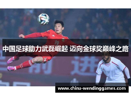 中国足球助力武磊崛起 迈向金球奖巅峰之路