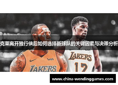 克莱离开独行侠后如何选择新球队的关键因素与决策分析