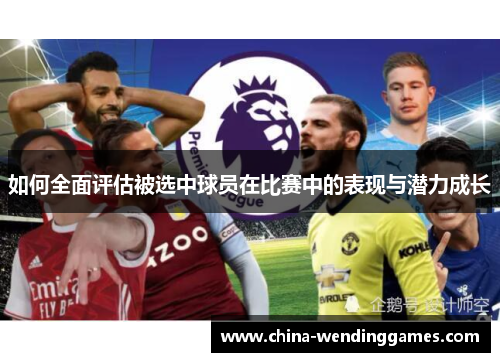 如何全面评估被选中球员在比赛中的表现与潜力成长