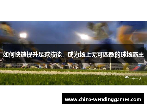 如何快速提升足球技能，成为场上无可匹敌的球场霸主