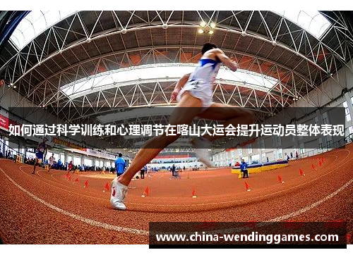 如何通过科学训练和心理调节在喀山大运会提升运动员整体表现