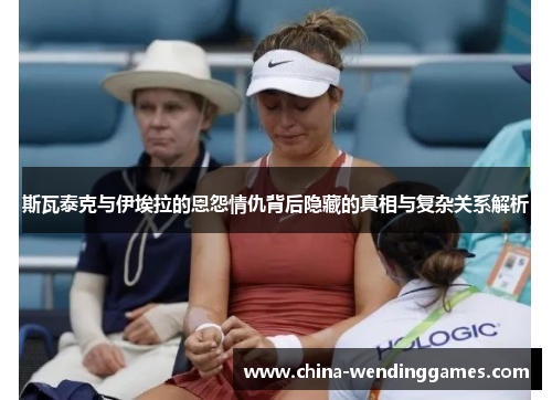斯瓦泰克与伊埃拉的恩怨情仇背后隐藏的真相与复杂关系解析