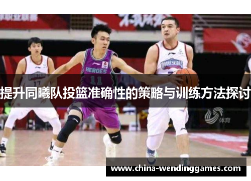 提升同曦队投篮准确性的策略与训练方法探讨