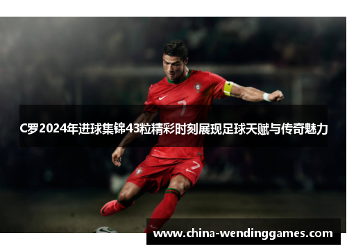 C罗2024年进球集锦43粒精彩时刻展现足球天赋与传奇魅力